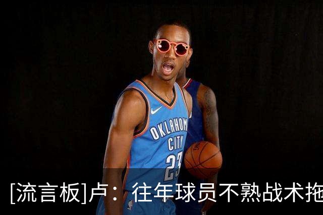 [流言板]卢：往年球员不熟战术拖累进攻，本赛季不能再出现这种情况